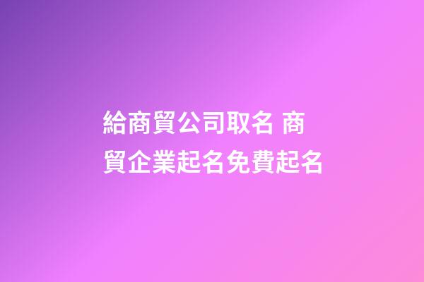 給商貿公司取名 商貿企業起名免費起名